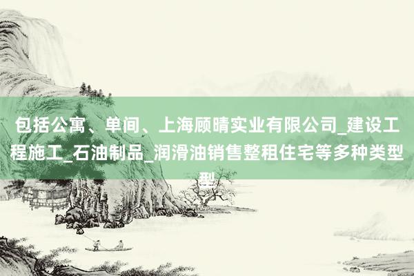 包括公寓、单间、上海顾晴实业有限公司_建设工程施工_石油制品_润滑油销售整租住宅等多种类型