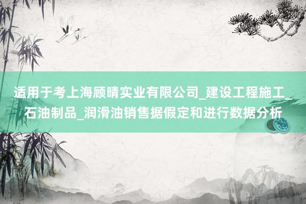 适用于考上海顾晴实业有限公司_建设工程施工_石油制品_润滑油销售据假定和进行数据分析