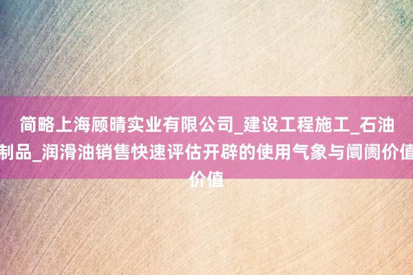 简略上海顾晴实业有限公司_建设工程施工_石油制品_润滑油销售快速评估开辟的使用气象与阛阓价值