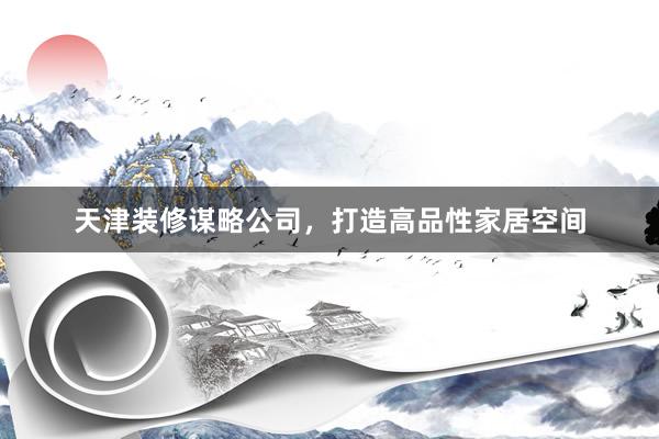天津装修谋略公司，打造高品性家居空间