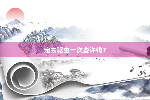 宠物驱虫一次些许钱？