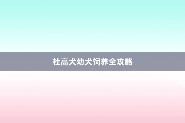 杜高犬幼犬饲养全攻略
